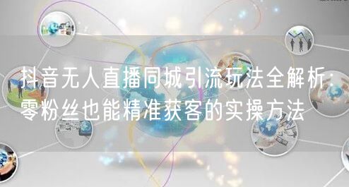 抖音无人直播同城引流玩法全解析:零粉丝也能精准获客的实操方法