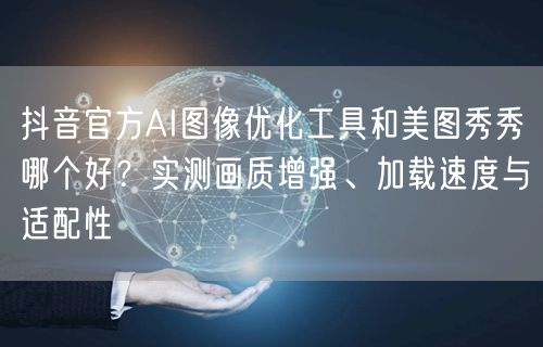 抖音官方AI图像优化工具和美图秀秀哪个好？实测画质增强、加载速度与适配性