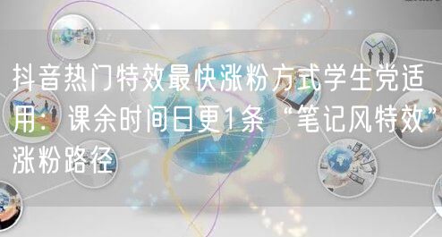 抖音热门特效最快涨粉方式学生党适用：课余时间日更1条“笔记风特效”涨粉路径