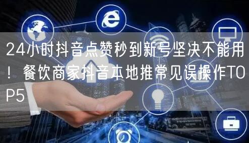 24小时抖音点赞秒到新号坚决不能用！餐饮商家抖音本地推常见误操作TOP5