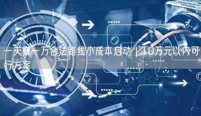 一天赚一万合法路线小成本启动｜10万元以内可行方案
