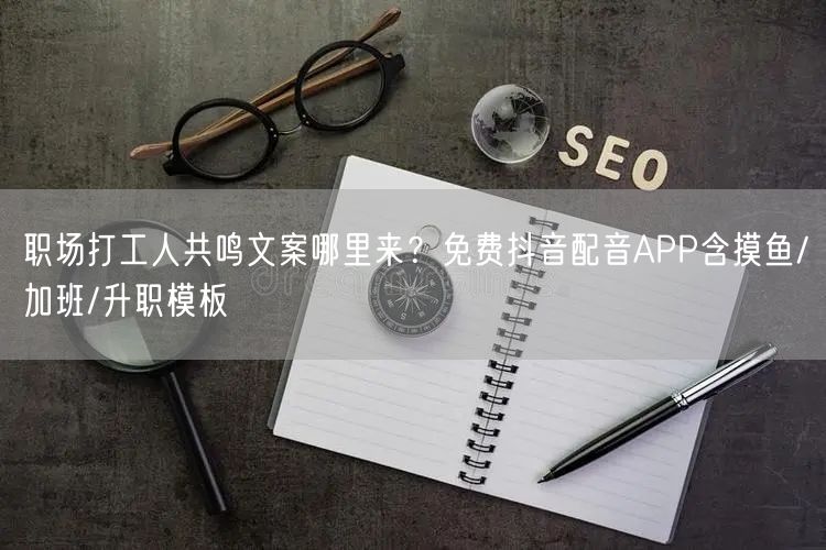 职场打工人共鸣文案哪里来？免费抖音配音APP含摸鱼/加班/升职模板