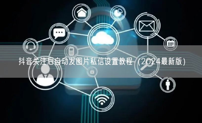 抖音关注后自动发图片私信设置教程（2024最新版）