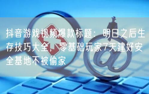 抖音游戏视频爆款标题：明日之后生存技巧大全，零基础玩家7天建好安全基地不被偷家