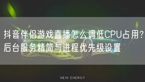 抖音伴侣游戏直播怎么调低CPU占用？后台服务精简与进程优先级设置