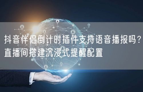 抖音伴侣倒计时插件支持语音播报吗?直播间搭建沉浸式提醒配置