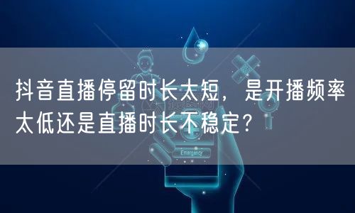 抖音直播停留时长太短,是开播频率太低还是直播时长不稳定?