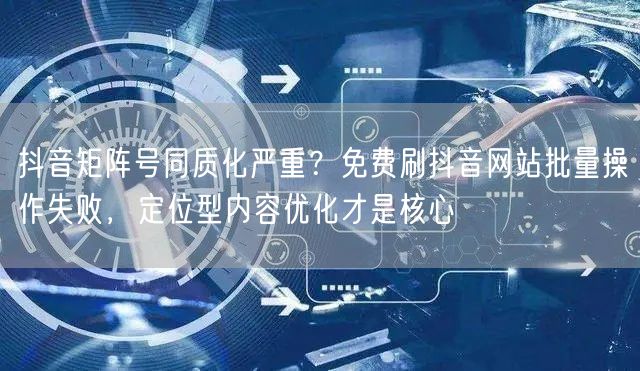 抖音矩阵号同质化严重？免费刷抖音网站批量操作失败，定位型内容优化才是核心