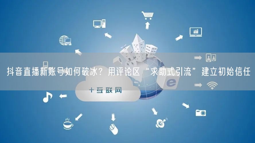 抖音直播新账号如何破冰？用评论区“求助式引流”建立初始信任