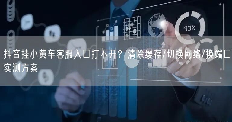 抖音挂小黄车客服入口打不开？清除缓存/切换网络/换端口实测方案