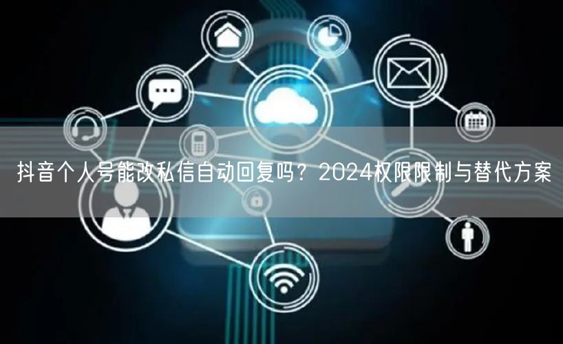 抖音个人号能改私信自动回复吗？2024权限限制与替代方案