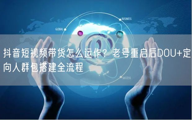 抖音短视频带货怎么运作？老号重启后DOU+定向人群包搭建全流程