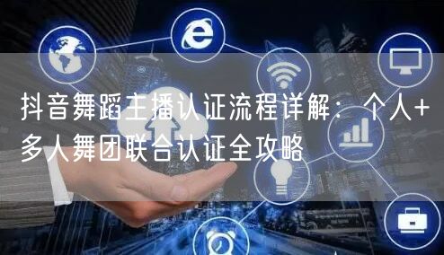抖音舞蹈主播认证流程详解:个人+多人舞团联合认证全攻略