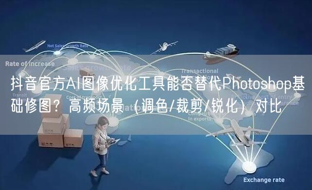 抖音官方AI图像优化工具能否替代Photoshop基础修图?高频场景(调色/裁剪