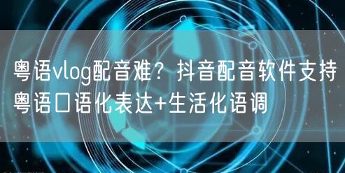 粤语vlog配音难？抖音配音软件支持粤语口语化表达+生活化语调