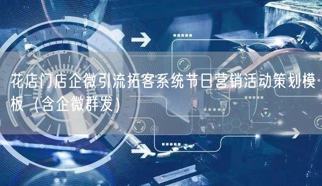 花店门店企微引流拓客系统节日营销活动策划模板(含企微群发)