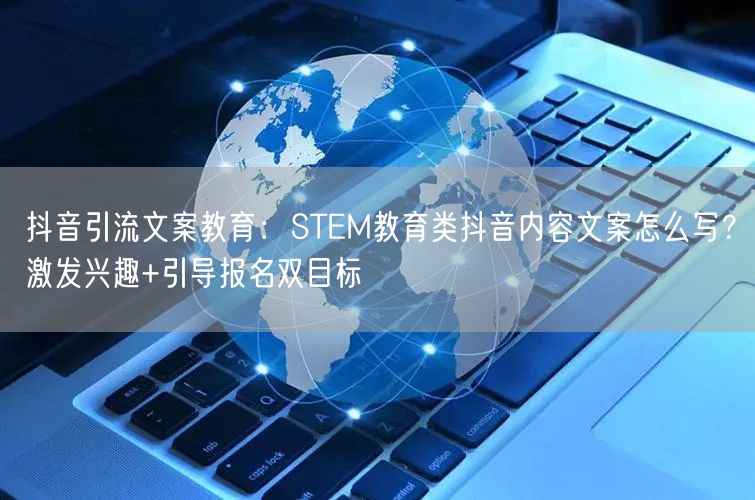 抖音引流文案教育：STEM教育类抖音内容文案怎么写？激发兴趣+引导报名双目标