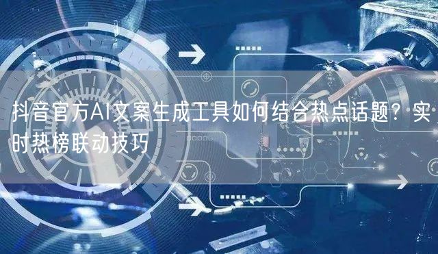 抖音官方AI文案生成工具如何结合热点话题?实时热榜联动技巧