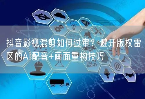 抖音影视混剪如何过审?避开版权雷区的AI配音+画面重构技巧