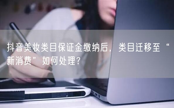 抖音美妆类目保证金缴纳后，类目迁移至“新消费”如何处理？