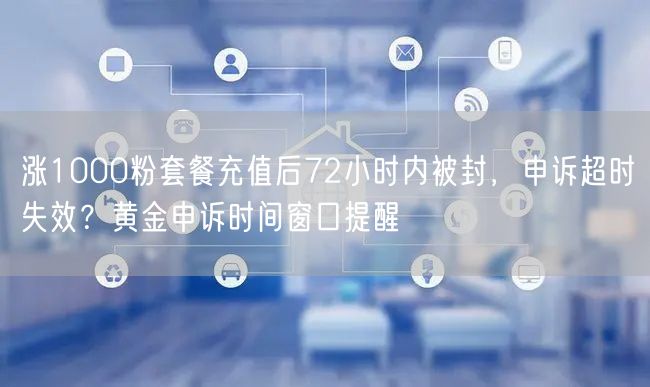 涨1000粉套餐充值后72小时内被封，申诉超时失效？黄金申诉时间窗口提醒
