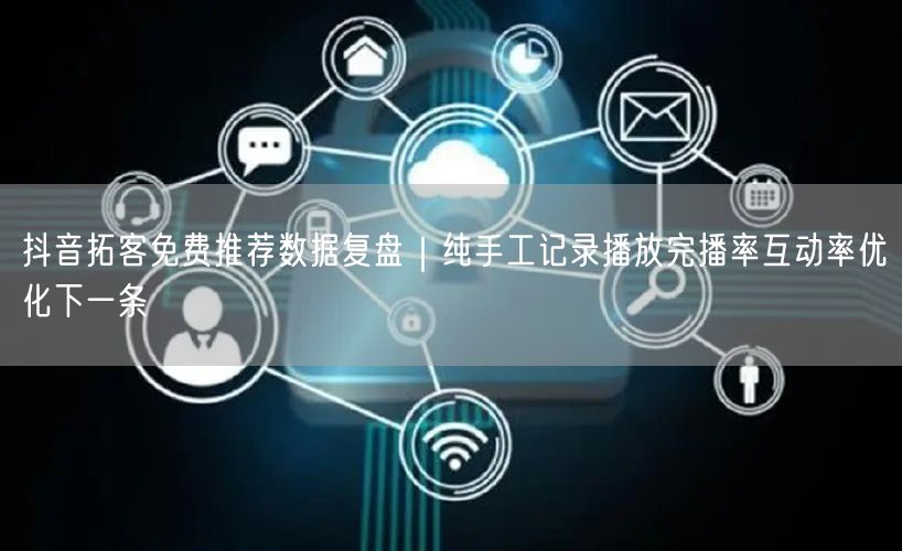 抖音拓客免费推荐数据复盘|纯手工记录播放完播率互动率优化下一条
