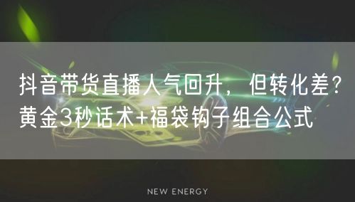 抖音带货直播人气回升，但转化差？黄金3秒话术+福袋钩子组合公式