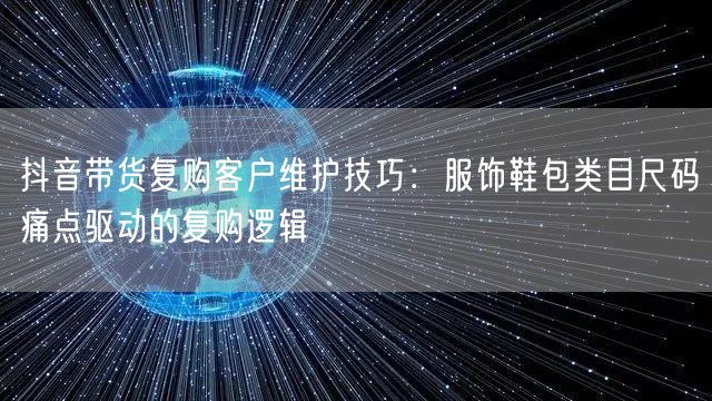 抖音带货复购客户维护技巧：服饰鞋包类目尺码痛点驱动的复购逻辑