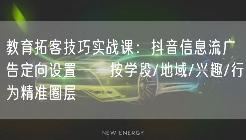 教育拓客技巧实战课：抖音信息流广告定向设置——按学段/地域/兴趣/行为精准圈层