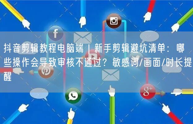 抖音剪辑教程电脑端|新手剪辑避坑清单:哪些操作会导致审核不通过?敏感词/画面/时