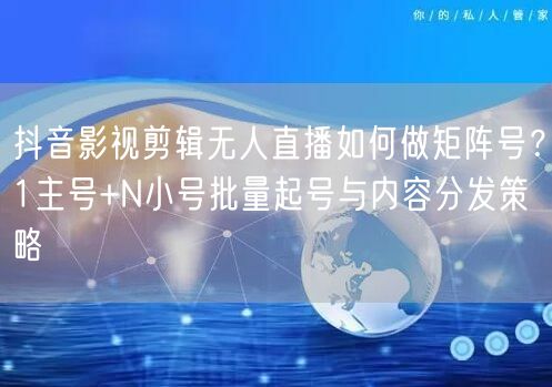 抖音影视剪辑无人直播如何做矩阵号?1主号+N小号批量起号与内容分发策略
