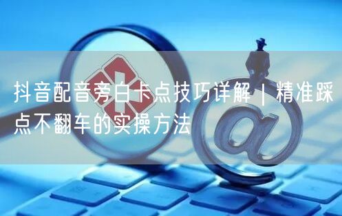 抖音配音旁白卡点技巧详解｜精准踩点不翻车的实操方法