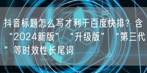 抖音标题怎么写才利于百度快排？含“2024新版”“升级版”“第三代”等时效性长尾