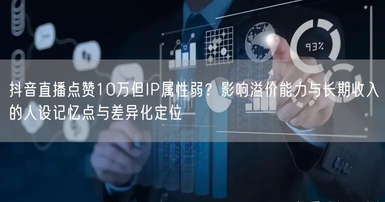 抖音直播点赞10万但IP属性弱？影响溢价能力与长期收入的人设记忆点与差异化定位