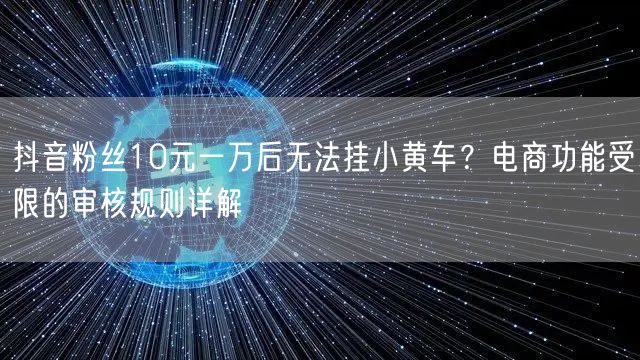抖音粉丝10元一万后无法挂小黄车？电商功能受限的审核规则详解