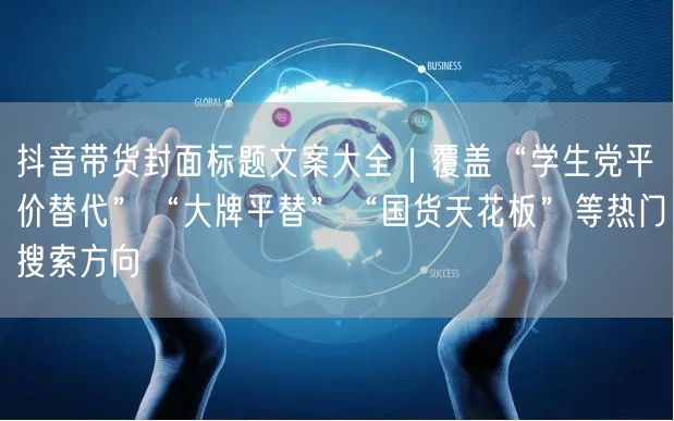 抖音带货封面标题文案大全｜覆盖“学生党平价替代”“大牌平替”“国货天花板”等热门