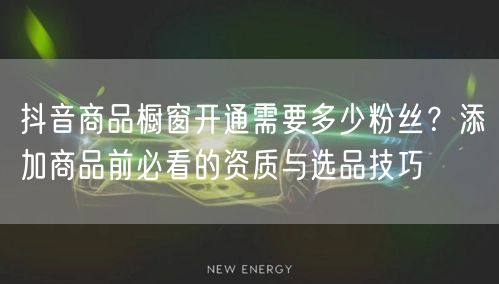 抖音商品橱窗开通需要多少粉丝？添加商品前必看的资质与选品技巧