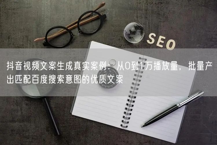 抖音视频文案生成真实案例：从0到1万播放量，批量产出匹配百度搜索意图的优质文案