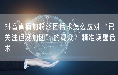 抖音直播加粉丝团话术怎么应对“已关注但没加团”的观众？精准唤醒话术