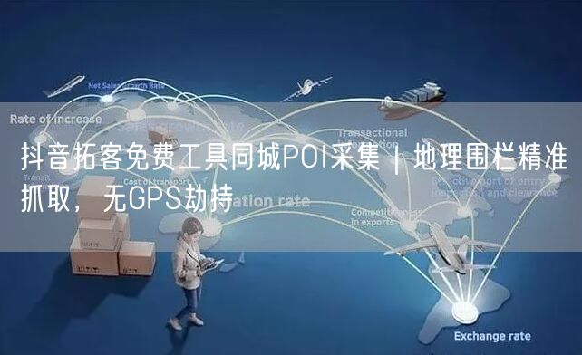 抖音拓客免费工具同城POI采集｜地理围栏精准抓取，无GPS劫持