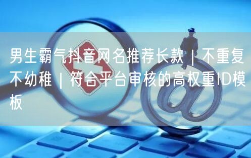 男生霸气抖音网名推荐长款｜不重复不幼稚｜符合平台审核的高权重ID模板