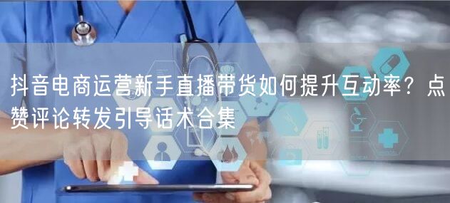 抖音电商运营新手直播带货如何提升互动率？点赞评论转发引导话术合集