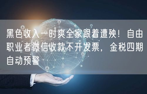 黑色收入一时爽全家跟着遭殃！自由职业者微信收款不开发票，金税四期自动预警