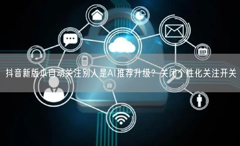 抖音新版本自动关注别人是AI推荐升级?关闭个性化关注开关