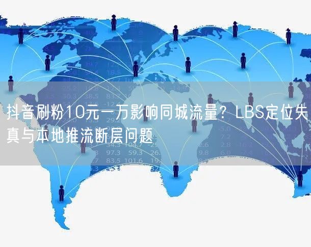 抖音刷粉10元一万影响同城流量?LBS定位失真与本地推流断层问题