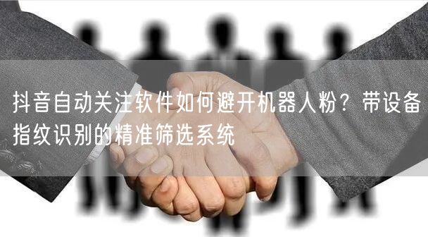 抖音自动关注软件如何避开机器人粉？带设备指纹识别的精准筛选系统