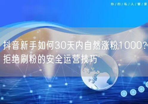 抖音新手如何30天内自然涨粉1000?拒绝刷粉的安全运营技巧