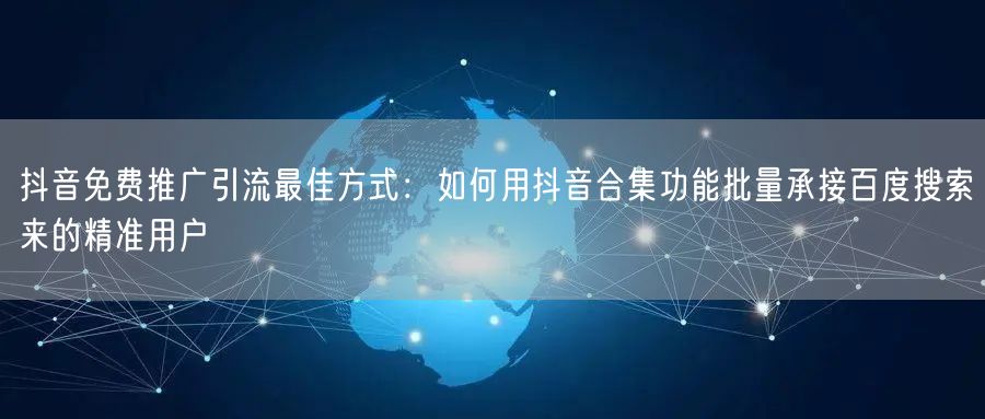 抖音免费推广引流最佳方式：如何用抖音合集功能批量承接百度搜索来的精准用户