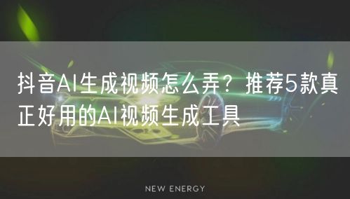 抖音AI生成视频怎么弄？推荐5款真正好用的AI视频生成工具