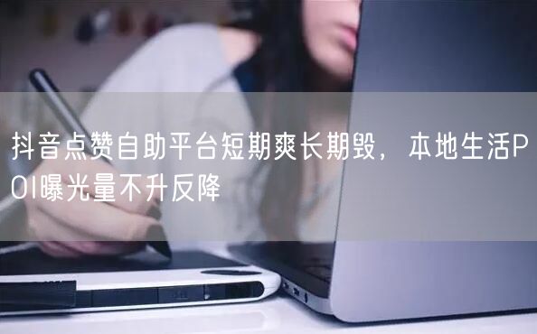抖音点赞自助平台短期爽长期毁,本地生活POI曝光量不升反降